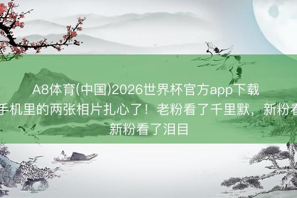 A8体育(中国)2026世界杯官方app下载 秃头强手机里的两张相片扎心了！老粉看了千里默，新粉看了泪目