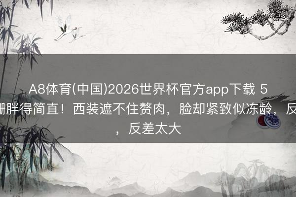 A8体育(中国)2026世界杯官方app下载 58岁江珊胖得简直！西装遮不住赘肉，脸却紧致似冻龄，反差太大