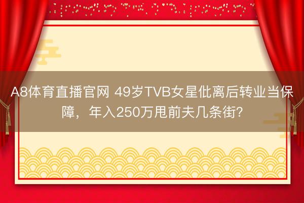 A8体育直播官网 49岁TVB女星仳离后转业当保障，年入250万甩前夫几条街？