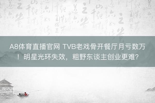 A8体育直播官网 TVB老戏骨开餐厅月亏数万！明星光环失效，粗野东谈主创业更难？