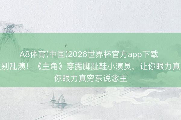 A8体育(中国)2026世界杯官方app下载 穷东说念主别乱演！《主角》穿露脚趾鞋小演员，让你眼力真穷东说念主