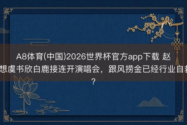 A8体育(中国)2026世界杯官方app下载 赵露想虞书欣白鹿接连开演唱会，跟风捞金已经行业自救？