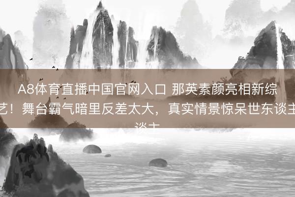 A8体育直播中国官网入口 那英素颜亮相新综艺！舞台霸气暗里反差太大，真实情景惊呆世东谈主