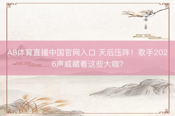 A8体育直播中国官网入口 天后压阵！歌手2026声威藏着这些大咖？