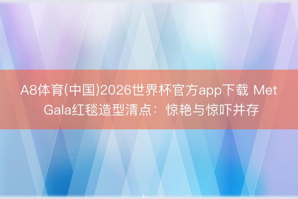 A8体育(中国)2026世界杯官方app下载 Met Gala红毯造型清点：惊艳与惊吓并存