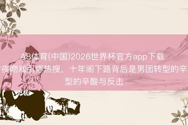 A8体育(中国)2026世界杯官方app下载 檀健次雪夜吻戏引爆热搜，十年阁下路背后是男团转型的辛酸与反击