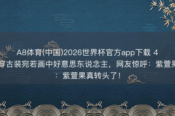 A8体育(中国)2026世界杯官方app下载 41岁唐嫣再穿古装宛若画中好意思东说念主，网友惊呼：紫萱果真转头了！