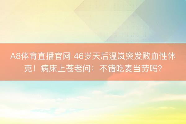 A8体育直播官网 46岁天后温岚突发败血性休克！病床上苍老问：不错吃麦当劳吗？