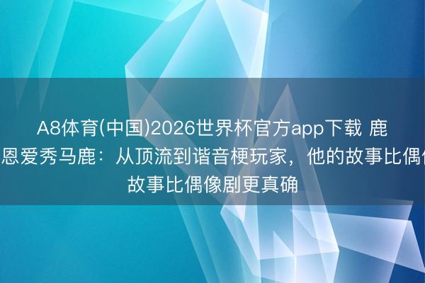 A8体育(中国)2026世界杯官方app下载 鹿晗520不秀恩爱秀马鹿:从顶流到谐音梗玩家,他的故事比偶像剧更真确