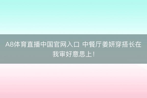 A8体育直播中国官网入口 中餐厅姜妍穿搭长在我审好意思上！