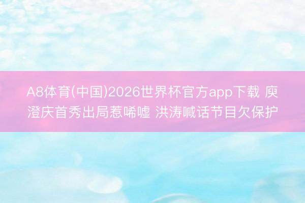 A8体育(中国)2026世界杯官方app下载 庾澄庆首秀出局惹唏嘘 洪涛喊话节目欠保护
