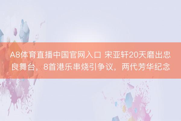 A8体育直播中国官网入口 宋亚轩20天磨出忠良舞台，8首港乐串烧引争议，两代芳华纪念