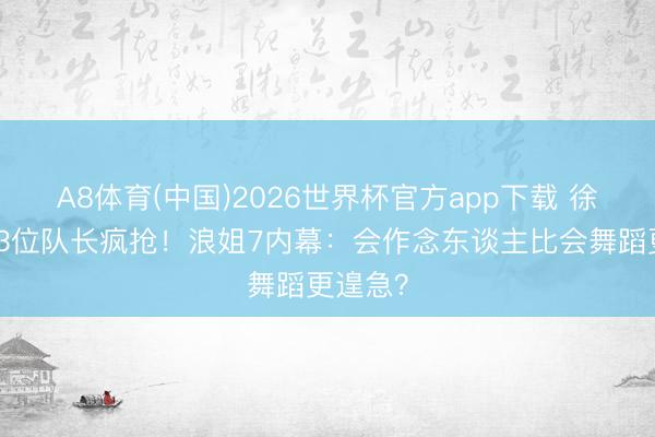 A8体育(中国)2026世界杯官方app下载 徐梦洁被3位队长疯抢！浪姐7内幕：会作念东谈主比会舞蹈更遑急？