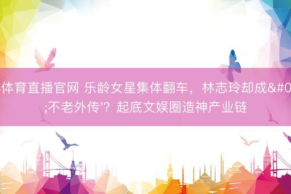 A8体育直播官网 乐龄女星集体翻车，林志玲却成'不老外传'？起底文娱圈造神产业链
