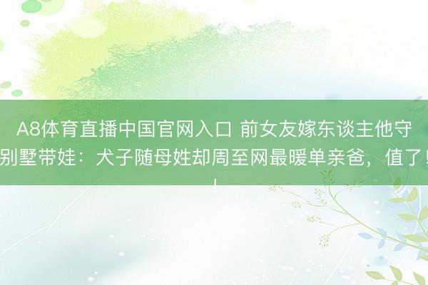 A8体育直播中国官网入口 前女友嫁东谈主他守别墅带娃：犬子随母姓却周至网最暖单亲爸，值了！