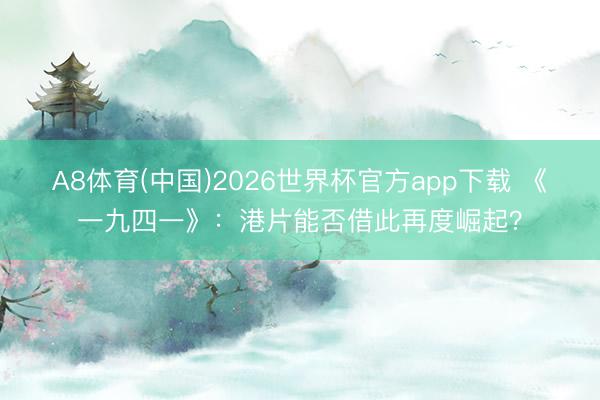 A8体育(中国)2026世界杯官方app下载 《一九四一》：港片能否借此再度崛起？