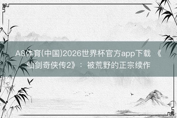 A8体育(中国)2026世界杯官方app下载 《仙剑奇侠传2》:被荒野的正宗续作