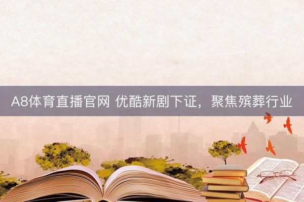 A8体育直播官网 优酷新剧下证，聚焦殡葬行业