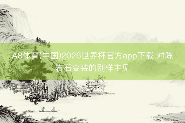 A8体育(中国)2026世界杯官方app下载 对陈岩石变装的别样主见