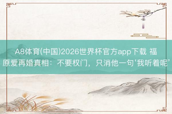 A8体育(中国)2026世界杯官方app下载 福原爱再婚真相：不要权门，只消他一句‘我听着呢’