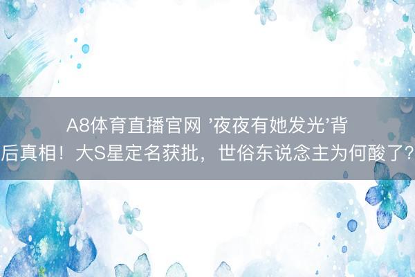 A8体育直播官网 '夜夜有她发光'背后真相!大S星定名获批,世俗东说念主为何酸了?