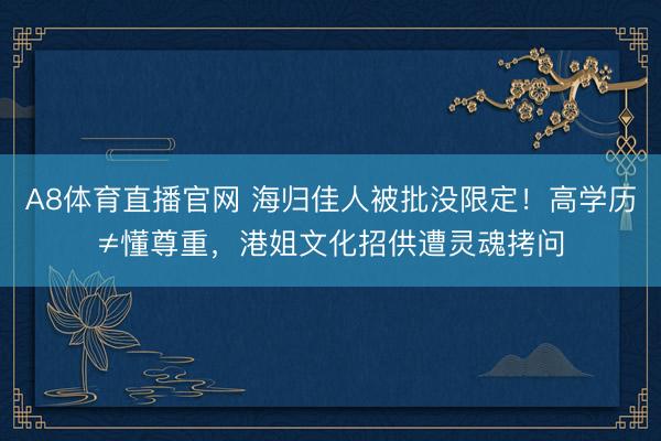 A8体育直播官网 海归佳人被批没限定！高学历≠懂尊重，港姐文化招供遭灵魂拷问
