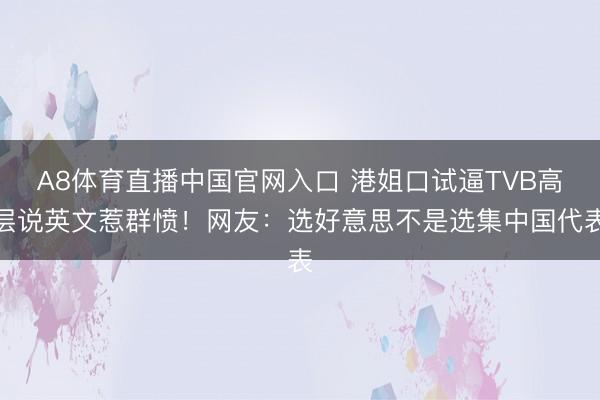A8体育直播中国官网入口 港姐口试逼TVB高层说英文惹群愤！网友：选好意思不是选集中国代表