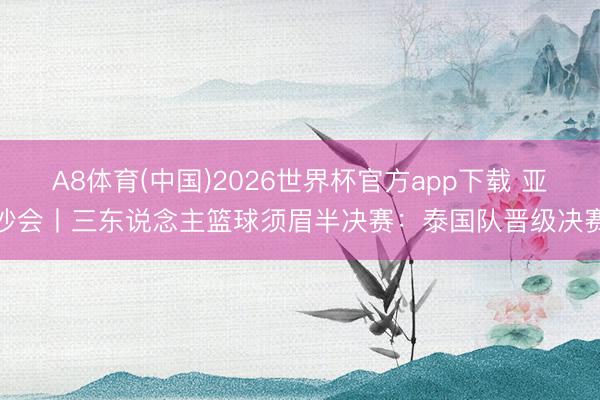 A8体育(中国)2026世界杯官方app下载 亚沙会丨三东说念主篮球须眉半决赛：泰国队晋级决赛