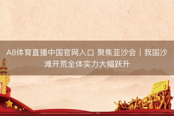 A8体育直播中国官网入口 聚焦亚沙会｜我国沙滩开荒全体实力大幅跃升