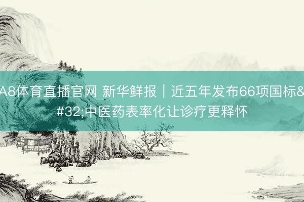 A8体育直播官网 新华鲜报｜近五年发布66项国标 中医药表率化让诊疗更释怀