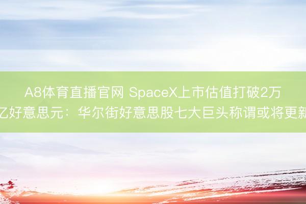 A8体育直播官网 SpaceX上市估值打破2万亿好意思元：华尔街好意思股七大巨头称谓或将更新