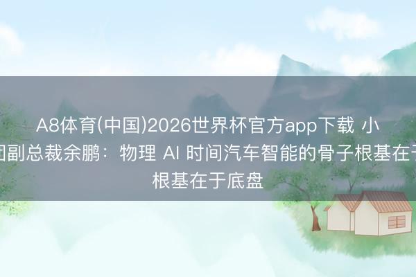 A8体育(中国)2026世界杯官方app下载 小鹏集团副总裁余鹏：物理 AI 时间汽车智能的骨子根基在于底盘