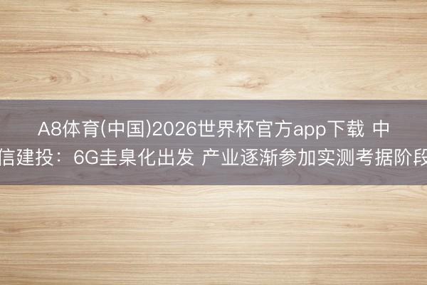 A8体育(中国)2026世界杯官方app下载 中信建投:6G圭臬化出发 产业逐渐参加实测考据阶段