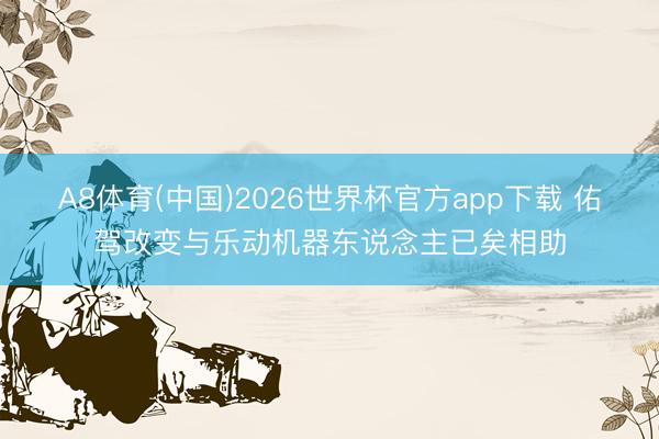 A8体育(中国)2026世界杯官方app下载 佑驾改变与乐动机器东说念主已矣相助