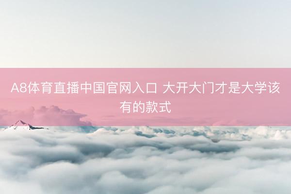 A8体育直播中国官网入口 大开大门才是大学该有的款式
