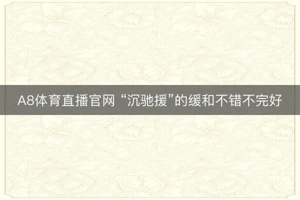 A8体育直播官网 “沉驰援”的缓和不错不完好