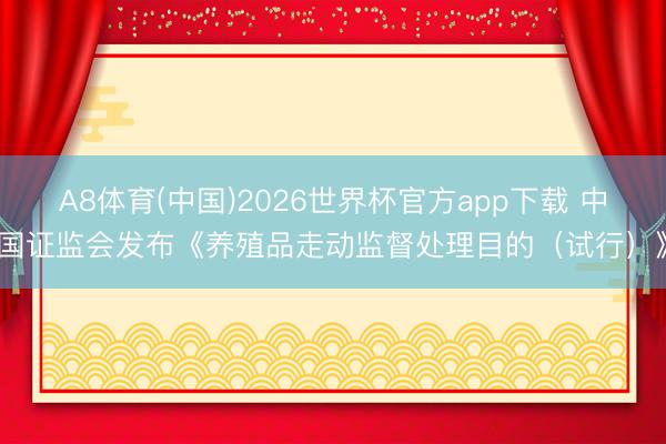 A8体育(中国)2026世界杯官方app下载 中国证监会发布《养殖品走动监督处理目的(试行)》
