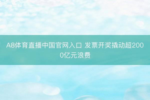 A8体育直播中国官网入口 发票开奖撬动超2000亿元浪费