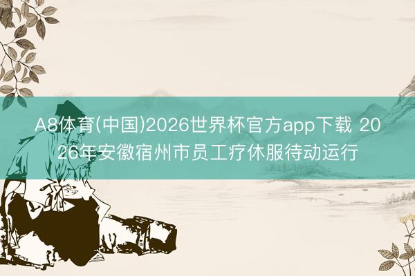 A8体育(中国)2026世界杯官方app下载 2026年安徽宿州市员工疗休服待动运行