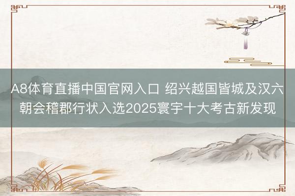 A8体育直播中国官网入口 绍兴越国皆城及汉六朝会稽郡行状入选2025寰宇十大考古新发现