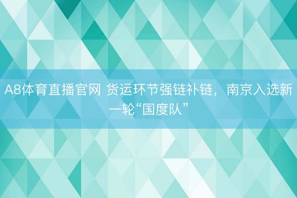 A8体育直播官网 货运环节强链补链,南京入选新一轮“国度队”