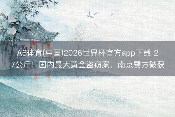 A8体育(中国)2026世界杯官方app下载 27公斤！国内最大黄金盗窃案，南京警方破获