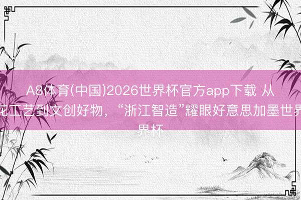 A8体育(中国)2026世界杯官方app下载 从印花工艺到文创好物,“浙江智造”耀眼好意思加墨世界杯