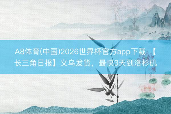 A8体育(中国)2026世界杯官方app下载 【长三角日报】义乌发货,最快3天到洛杉矶