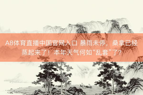 A8体育直播中国官网入口 暴雨未停，桑拿已经蒸起来了！本年天气何如“乱套”了？