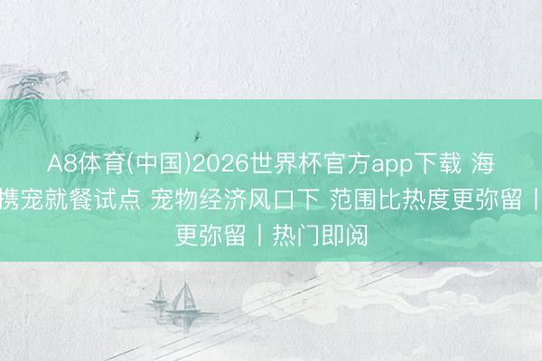 A8体育(中国)2026世界杯官方app下载 海底捞叫停携宠就餐试点 宠物经济风口下 范围比热度更弥留丨热门即阅