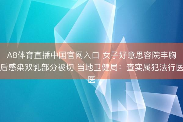 A8体育直播中国官网入口 女子好意思容院丰胸后感染双乳部分被切 当地卫健局：查实属犯法行医