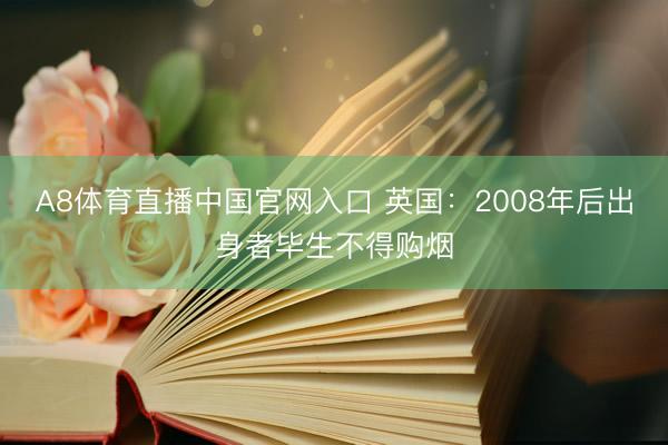 A8体育直播中国官网入口 英国：2008年后出身者毕生不得购烟