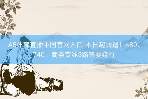 A8体育直播中国官网入口 本日起调遣！480、740、商务专线3路等要绕行