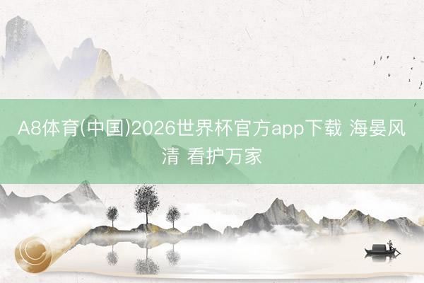 A8体育(中国)2026世界杯官方app下载 海晏风清 看护万家